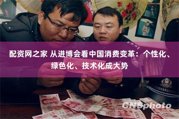 配资网之家 从进博会看中国消费变革：个性化、绿色化、技术化成大势