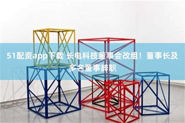 51配资app下载 长电科技董事会改组！董事长及多名董事辞职