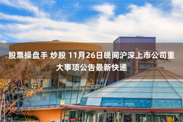 股票操盘手 炒股 11月26日晚间沪深上市公司重大事项公告最新快递