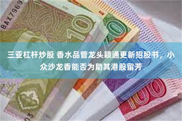 三亚杠杆炒股 香水品管龙头颖通更新招股书，小众沙龙香能否为助其港股留芳