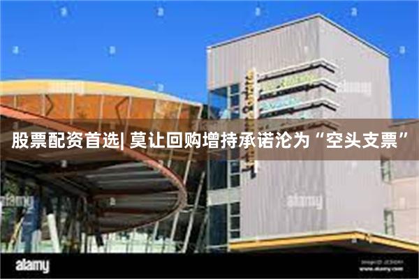 股票配资首选| 莫让回购增持承诺沦为“空头支票”