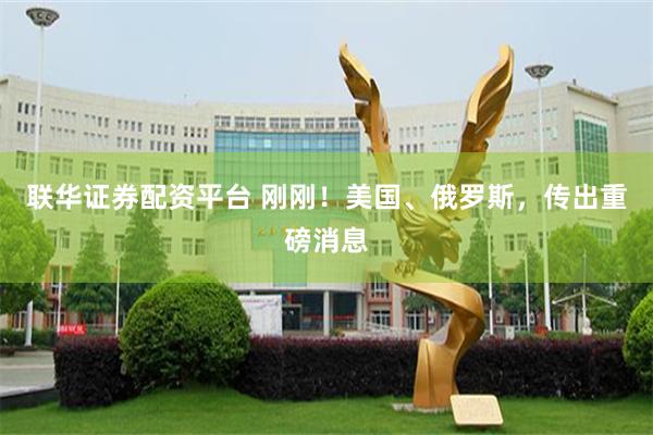 联华证券配资平台 刚刚！美国、俄罗斯，传出重磅消息