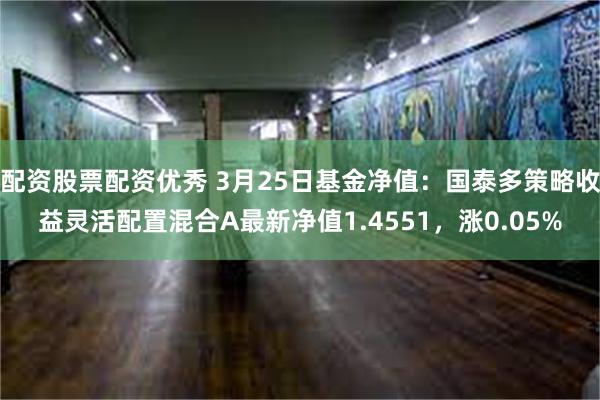 配资股票配资优秀 3月25日基金净值：国泰多策略收益灵活配置混合A最新净值1.4551，涨0.05%