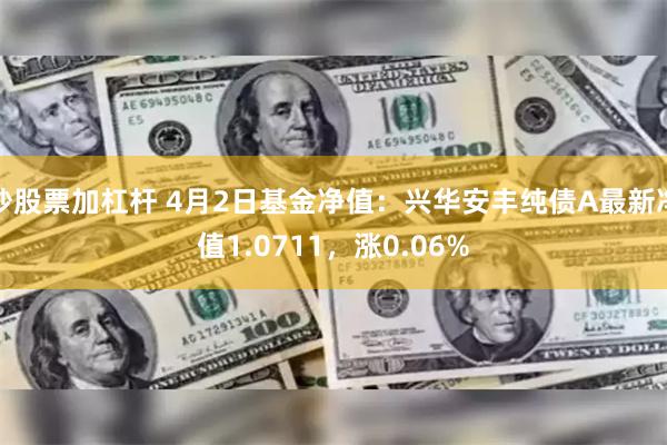 炒股票加杠杆 4月2日基金净值：兴华安丰纯债A最新净值1.0711，涨0.06%