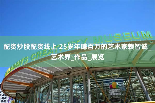 配资炒股配资线上 25岁年赚百万的艺术家赖智诚_艺术界_作品_展览