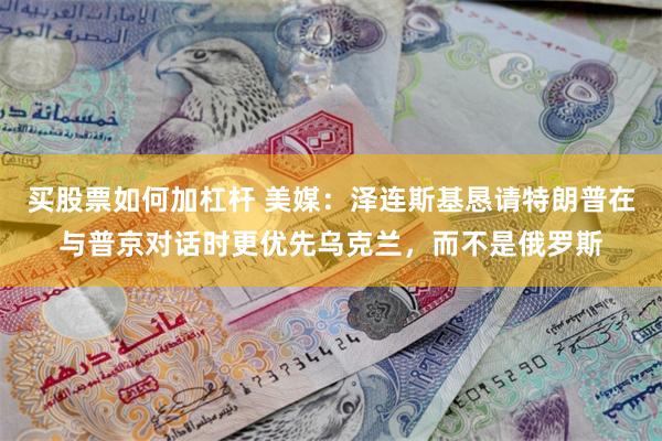 买股票如何加杠杆 美媒：泽连斯基恳请特朗普在与普京对话时更优先乌克兰，而不是俄罗斯