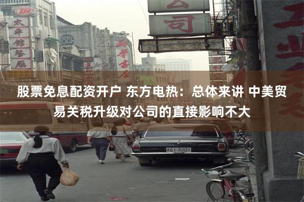 股票免息配资开户 东方电热：总体来讲 中美贸易关税升级对公司的直接影响不大