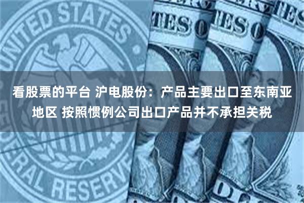看股票的平台 沪电股份：产品主要出口至东南亚地区 按照惯例公司出口产品并不承担关税