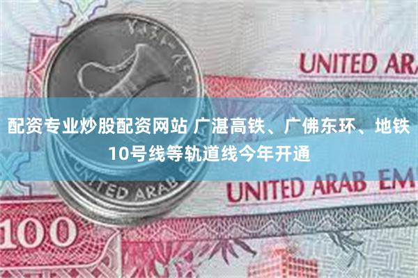 配资专业炒股配资网站 广湛高铁、广佛东环、地铁10号线等轨道线今年开通
