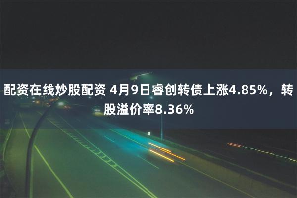 配资在线炒股配资 4月9日睿创转债上涨4.85%，转股溢价率8.36%