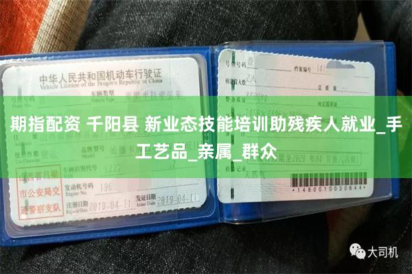 期指配资 千阳县 新业态技能培训助残疾人就业_手工艺品_亲属_群众