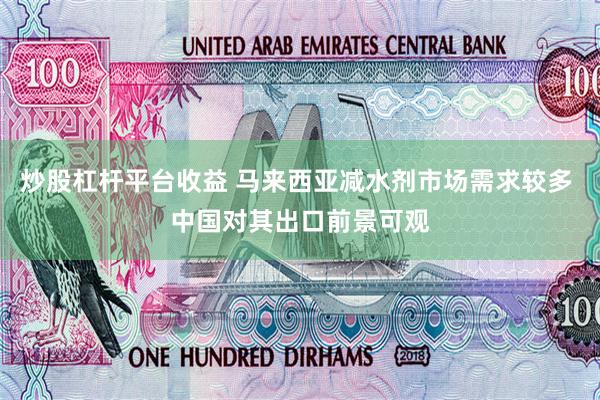 炒股杠杆平台收益 马来西亚减水剂市场需求较多 中国对其出口前景可观