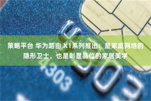 策略平台 华为路由 X1系列推出：是家庭网络的隐形卫士，也是彰显品位的家居美学