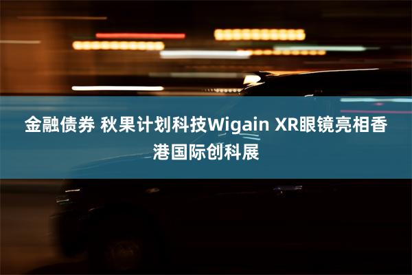 金融债券 秋果计划科技Wigain XR眼镜亮相香港国际创科展