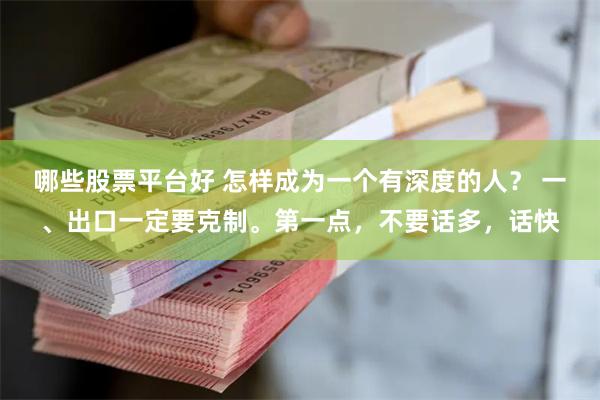 哪些股票平台好 怎样成为一个有深度的人？ 一、出口一定要克制。第一点，不要话多，话快