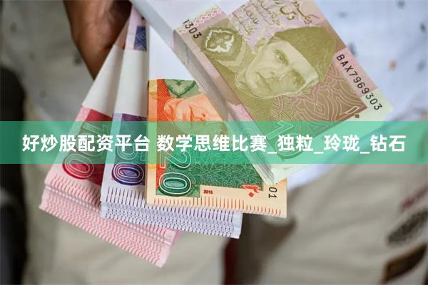 好炒股配资平台 数学思维比赛_独粒_玲珑_钻石