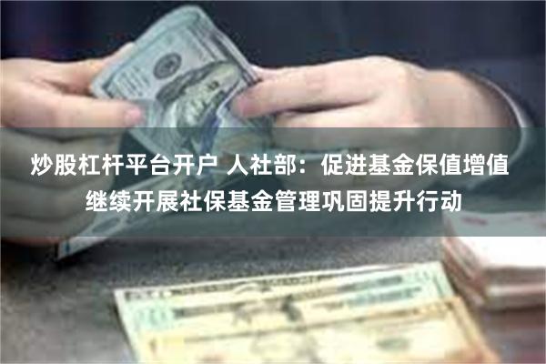 炒股杠杆平台开户 人社部：促进基金保值增值 继续开展社保基金管理巩固提升行动