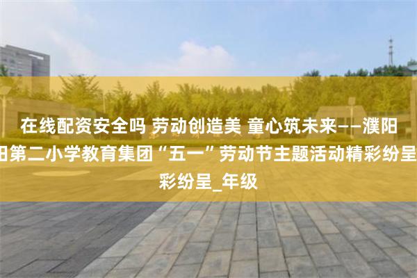 在线配资安全吗 劳动创造美 童心筑未来——濮阳市油田第二小学教育集团“五一”劳动节主题活动精彩纷呈_年级