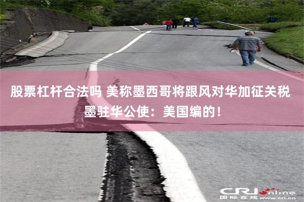 股票杠杆合法吗 美称墨西哥将跟风对华加征关税 墨驻华公使：美国编的！
