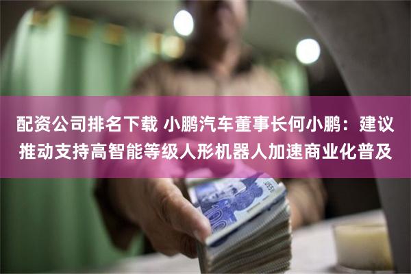 配资公司排名下载 小鹏汽车董事长何小鹏：建议推动支持高智能等级人形机器人加速商业化普及