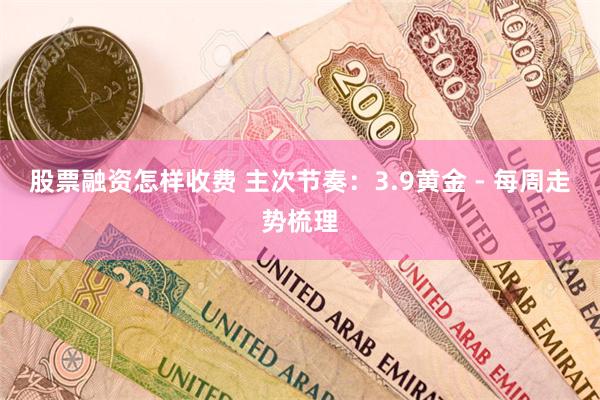 股票融资怎样收费 主次节奏：3.9黄金 - 每周走势梳理
