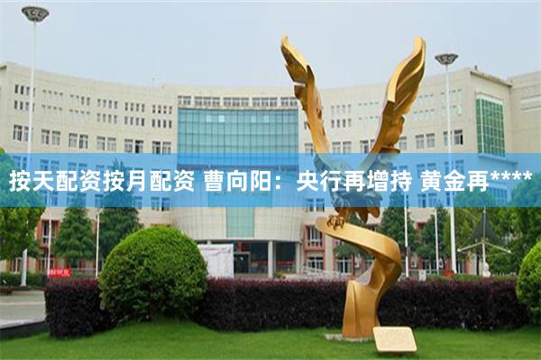 按天配资按月配资 曹向阳：央行再增持 黄金再****