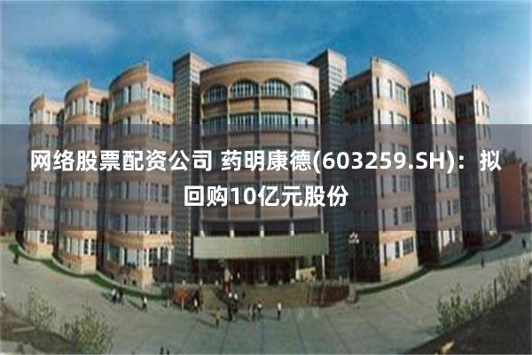 网络股票配资公司 药明康德(603259.SH)：拟回购10亿元股份