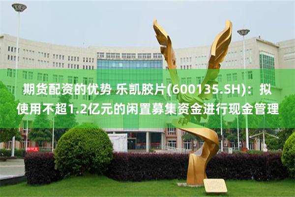 期货配资的优势 乐凯胶片(600135.SH)：拟使用不超1.2亿元的闲置募集资金进行现金管理