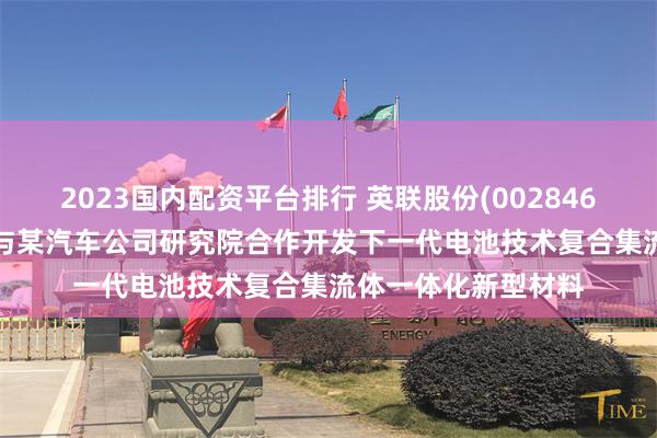 2023国内配资平台排行 英联股份(002846.SZ)：江苏英联拟与某汽车公司研究院合作开发下一代电池技术复合集流体一体化新型材料