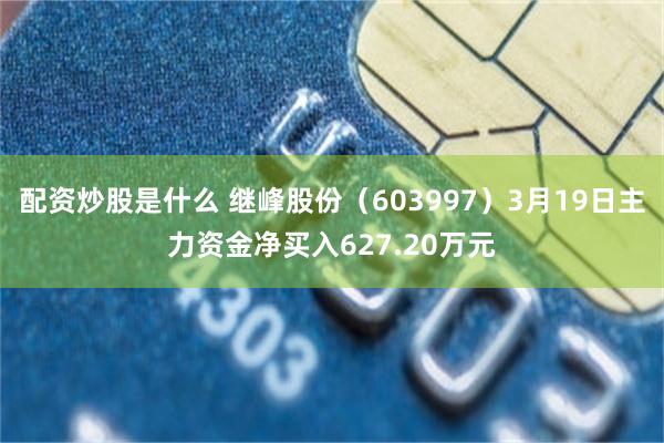 配资炒股是什么 继峰股份（603997）3月19日主力资金净买入627.20万元
