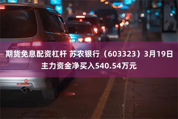期货免息配资杠杆 苏农银行（603323）3月19日主力资金净买入540.54万元