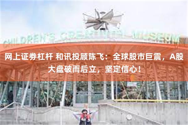 网上证劵杠杆 和讯投顾陈飞：全球股市巨震，A股大盘破而后立，坚定信心！