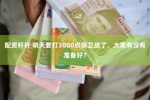 配资杆杆 明天要打3000点保卫战了，大家有没有准备好？