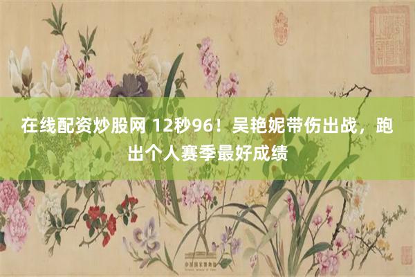 在线配资炒股网 12秒96！吴艳妮带伤出战，跑出个人赛季最好成绩