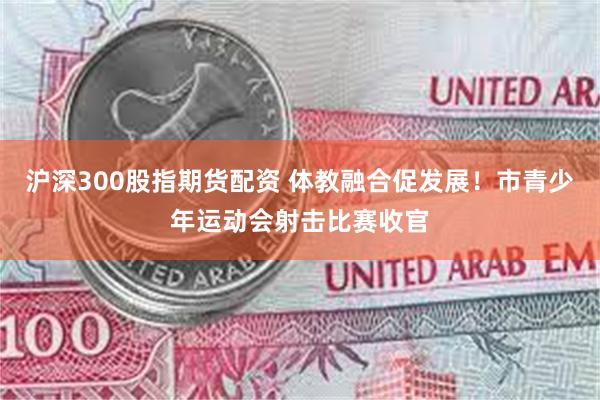 沪深300股指期货配资 体教融合促发展！市青少年运动会射击比赛收官