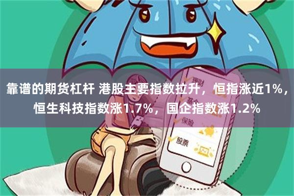 靠谱的期货杠杆 港股主要指数拉升，恒指涨近1%，恒生科技指数涨1.7%，国企指数涨1.2%