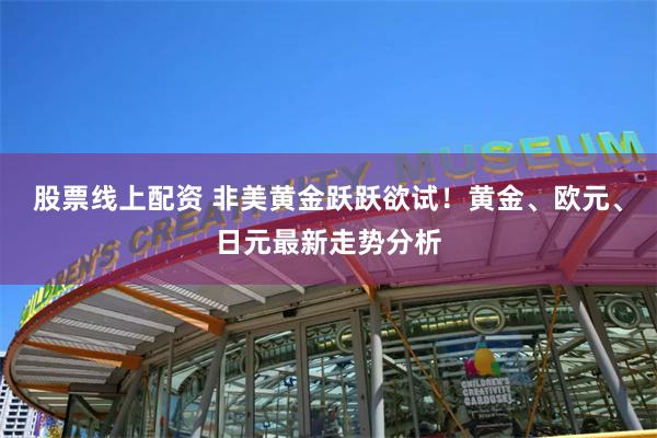 股票线上配资 非美黄金跃跃欲试！黄金、欧元、日元最新走势分析