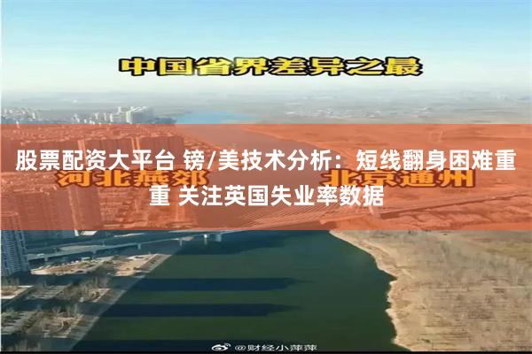 股票配资大平台 镑/美技术分析：短线翻身困难重重 关注英国失业率数据