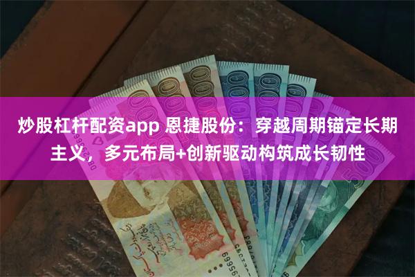 炒股杠杆配资app 恩捷股份：穿越周期锚定长期主义，多元布局+创新驱动构筑成长韧性