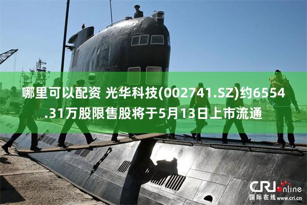 哪里可以配资 光华科技(002741.SZ)约6554.31万股限售股将于5月13日上市流通
