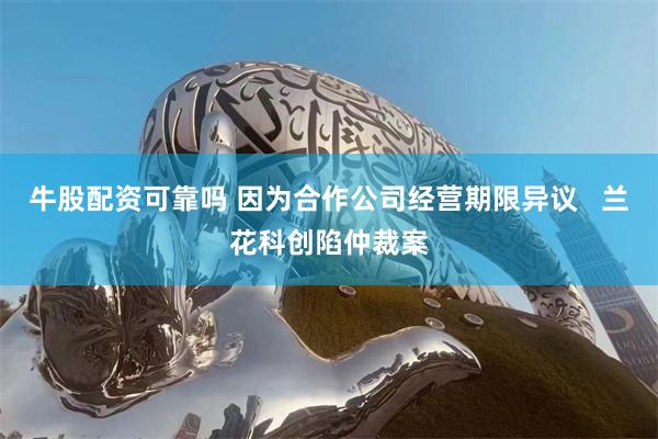 牛股配资可靠吗 因为合作公司经营期限异议   兰花科创陷仲裁案