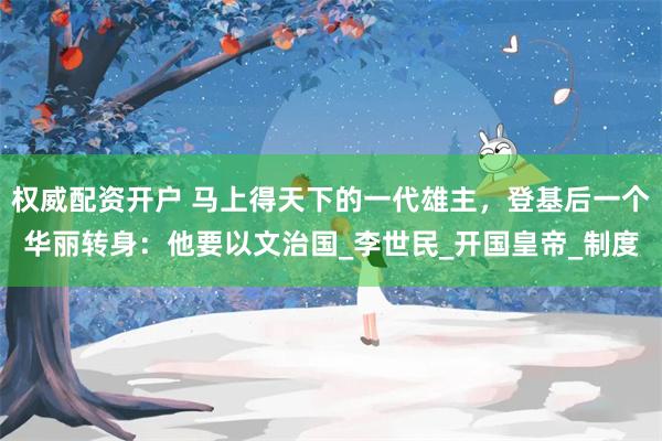 权威配资开户 马上得天下的一代雄主，登基后一个华丽转身：他要以文治国_李世民_开国皇帝_制度