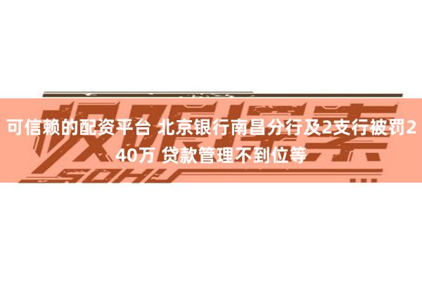 可信赖的配资平台 北京银行南昌分行及2支行被罚240万 贷款管理不到位等