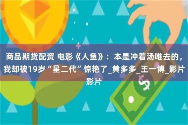 商品期货配资 电影《人鱼》：本是冲着汤唯去的，我却被19岁“星二代”惊艳了_黄多多_王一博_影片