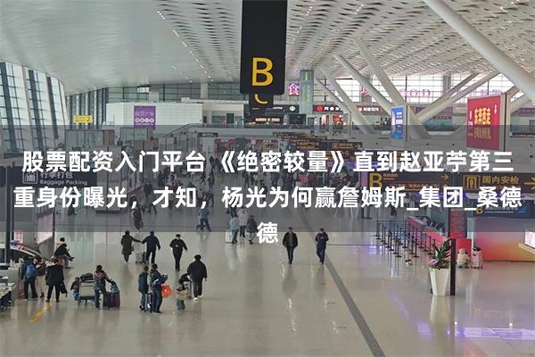 股票配资入门平台 《绝密较量》直到赵亚苧第三重身份曝光，才知，杨光为何赢詹姆斯_集团_桑德