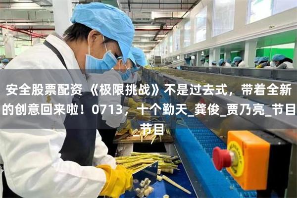 安全股票配资 《极限挑战》不是过去式，带着全新的创意回来啦！0713，十个勤天_龚俊_贾乃亮_节目