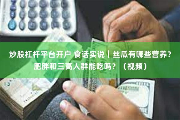 炒股杠杆平台开户 食话实说｜丝瓜有哪些营养？肥胖和三高人群能吃吗？（视频）