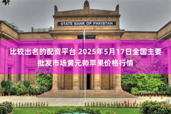 比较出名的配资平台 2025年5月17日全国主要批发市场黄元帅苹果价格行情