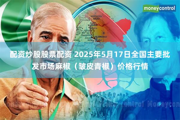 配资炒股股票配资 2025年5月17日全国主要批发市场麻椒（皱皮青椒）价格行情