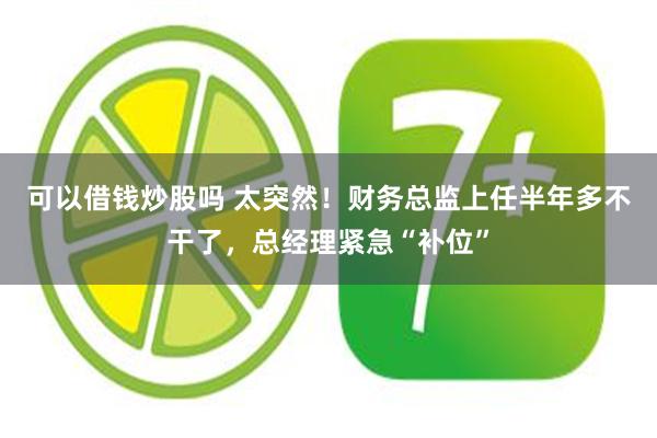 可以借钱炒股吗 太突然！财务总监上任半年多不干了，总经理紧急“补位”